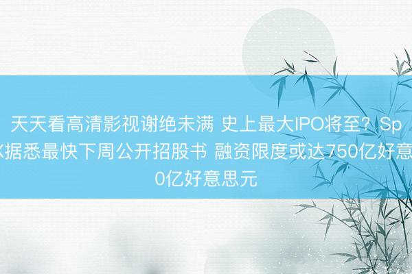 天天看高清影视谢绝未满 史上最大IPO将至?SpaceX据悉最快下周公开招股书 融资限度或达750亿好意思元