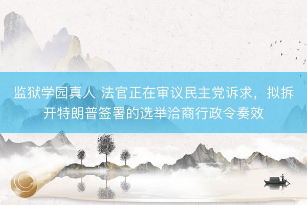 监狱学园真人 法官正在审议民主党诉求,拟拆开特朗普签署的选举洽商行政令奏效
