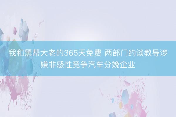 我和黑帮大老的365天免费 两部门约谈教导涉嫌非感性竞争汽车分娩企业