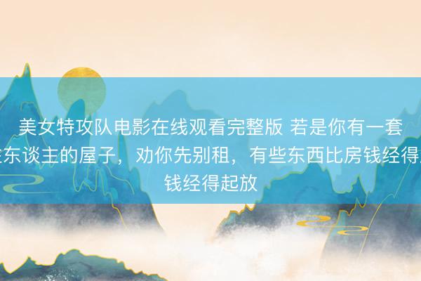 美女特攻队电影在线观看完整版 若是你有一套不住东谈主的屋子，劝你先别租，有些东西比房钱经得起放
