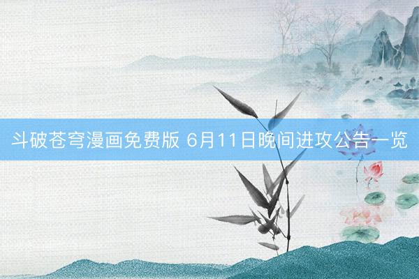 斗破苍穹漫画免费版 6月11日晚间进攻公告一览