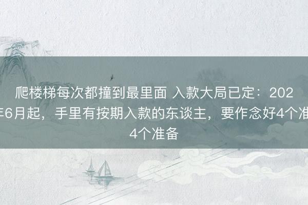 爬楼梯每次都撞到最里面 入款大局已定：2026年6月起，手里有按期入款的东谈主，要作念好4个准备