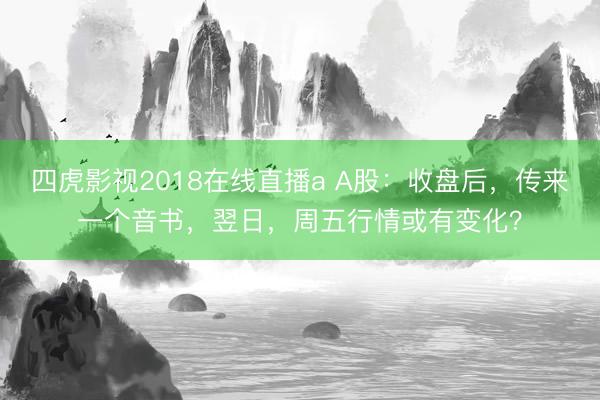 四虎影视2018在线直播a A股：收盘后，传来一个音书，翌日，周五行情或有变化？