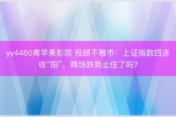yy4480青苹果影院 投顾不雅市：上证指数四连收“阳”，商场跌势止住了吗？
