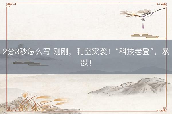 2分3秒怎么写 刚刚,利空突袭!“科技老登”,暴跌!