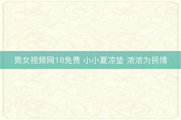男女视频网18免费 小小夏凉垫 浓浓为民情