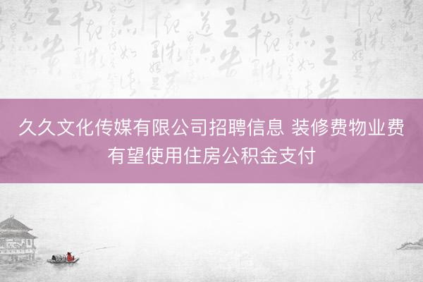 久久文化传媒有限公司招聘信息 装修费物业费有望使用住房公积金支付