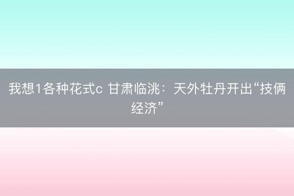 我想1各种花式c 甘肃临洮：天外牡丹开出“技俩经济”