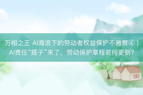 万相之王 AI海浪下的劳动者权益保护不雅察④｜AI责任“搭子”来了，劳动保护章程若何更新？