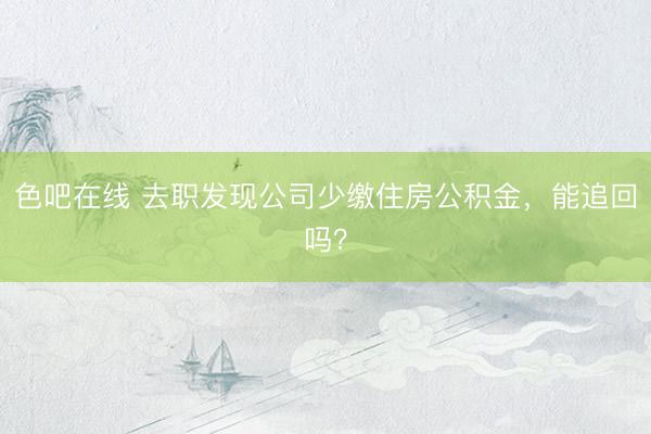 色吧在线 去职发现公司少缴住房公积金，能追回吗？
