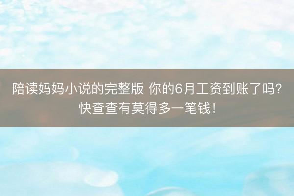 陪读妈妈小说的完整版 你的6月工资到账了吗？快查查有莫得多一笔钱！