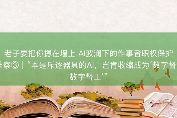 老子要把你摁在墙上 AI波澜下的作事者职权保护不雅察③｜“本是斥逐器具的AI，岂肯收缩成为‘数字督工’”