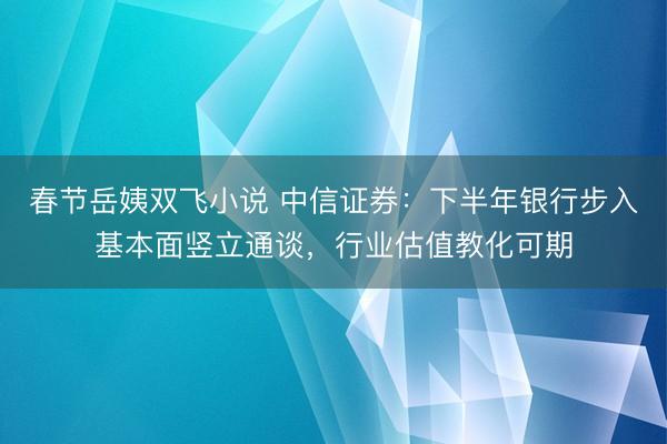 春节岳姨双飞小说 中信证券：下半年银行步入基本面竖立通谈，行业估值教化可期