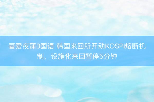 喜爱夜蒲3国语 韩国来回所开动KOSPI熔断机制，设施化来回暂停5分钟