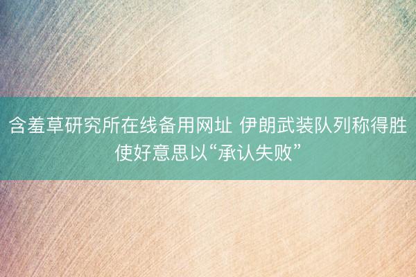 含羞草研究所在线备用网址 伊朗武装队列称得胜使好意思以“承认失败”