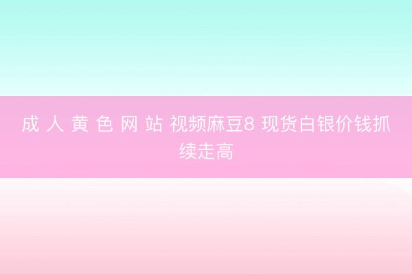 成 人 黄 色 网 站 视频麻豆8 现货白银价钱抓续走高