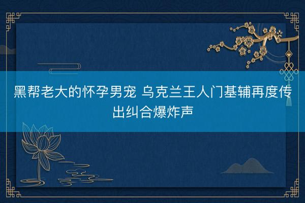 黑帮老大的怀孕男宠 乌克兰王人门基辅再度传出纠合爆炸声