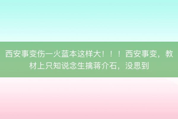 西安事变伤一火蓝本这样大！！！西安事变，教材上只知说念生擒蒋介石，没思到