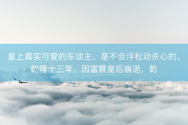 皇上真实可爱的东谈主，是不会浮松动杀心的。乾隆十三年，因富察皇后崩逝，乾