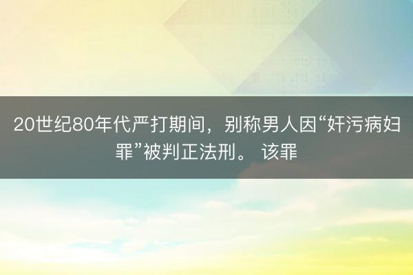 20世纪80年代严打期间，别称男人因“奸污病妇罪”被判正法刑。 该罪