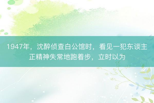1947年，沈醉侦查白公馆时，看见一犯东谈主正精神失常地跑着步，立时以为