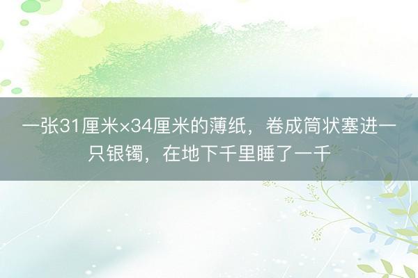 一张31厘米×34厘米的薄纸，卷成筒状塞进一只银镯，在地下千里睡了一千