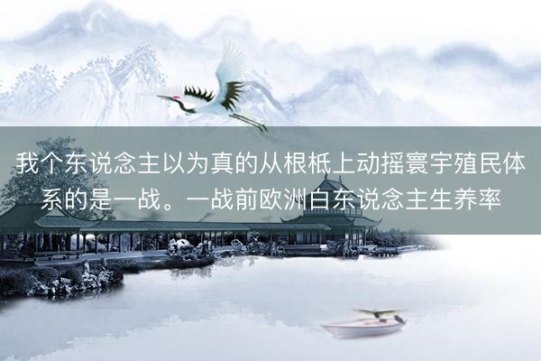 我个东说念主以为真的从根柢上动摇寰宇殖民体系的是一战。一战前欧洲白东说念主生养率