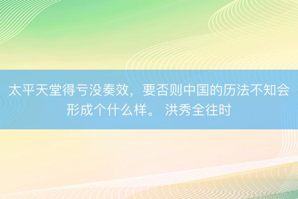 太平天堂得亏没奏效，要否则中国的历法不知会形成个什么样。 洪秀全往时