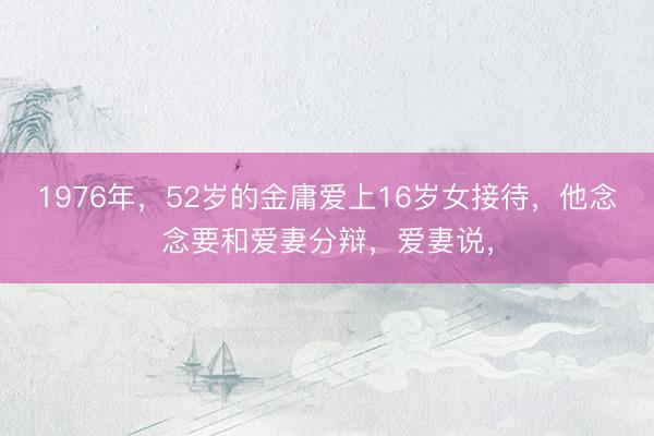 1976年，52岁的金庸爱上16岁女接待，他念念要和爱妻分辩，爱妻说，