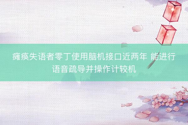 瘫痪失语者零丁使用脑机接口近两年 能进行语音疏导并操作计较机