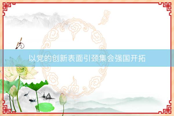 以党的创新表面引颈集会强国开拓