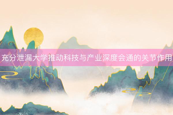 充分泄漏大学推动科技与产业深度会通的关节作用