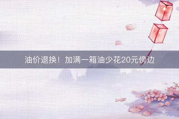 油价退换！加满一箱油少花20元傍边