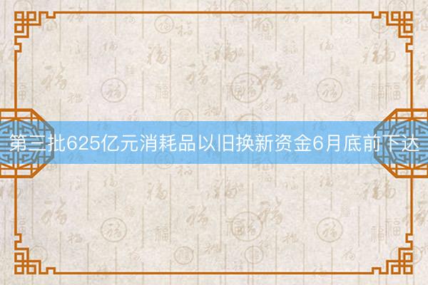 第三批625亿元消耗品以旧换新资金6月底前下达