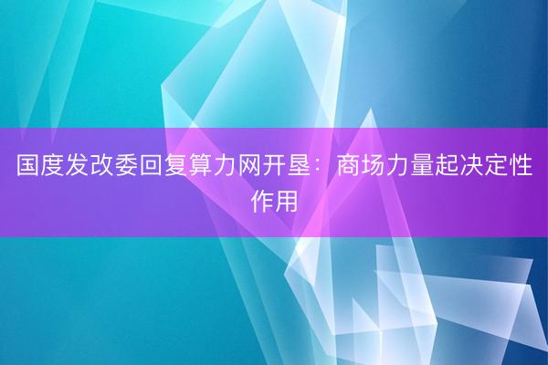 国度发改委回复算力网开垦：商场力量起决定性作用
