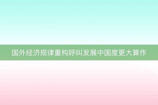 国外经济规律重构呼叫发展中国度更大算作