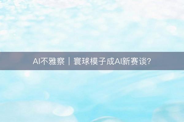 AI不雅察｜寰球模子成AI新赛谈？