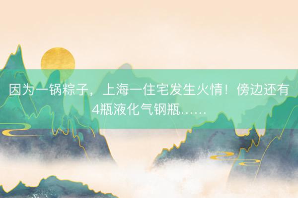 因为一锅粽子，上海一住宅发生火情！傍边还有4瓶液化气钢瓶……