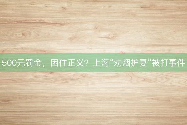 500元罚金，困住正义？上海“劝烟护妻”被打事件