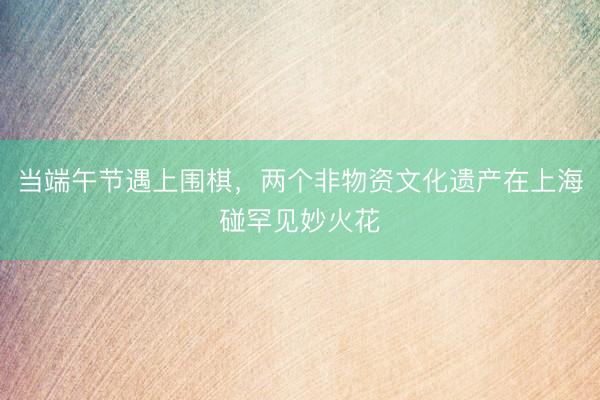当端午节遇上围棋，两个非物资文化遗产在上海碰罕见妙火花