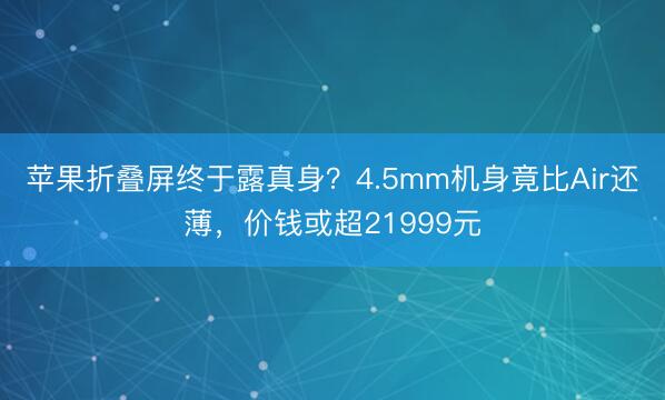 苹果折叠屏终于露真身？4.5mm机身竟比Air还薄，价钱或超21999元