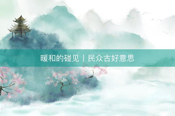 暖和的碰见丨民众古好意思