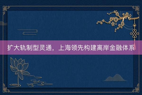 扩大轨制型灵通，上海领先构建离岸金融体系