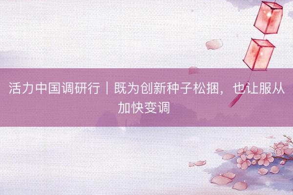 活力中国调研行｜既为创新种子松捆，也让服从加快变调 