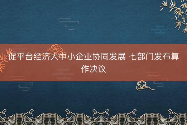 促平台经济大中小企业协同发展 七部门发布算作决议
