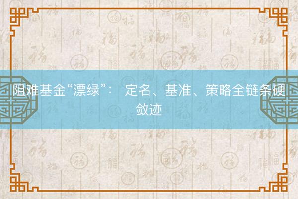 阻难基金“漂绿”： 定名、基准、策略全链条硬敛迹
