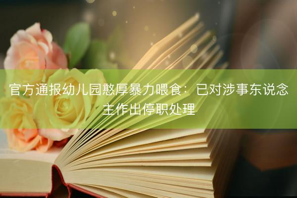 官方通报幼儿园憨厚暴力喂食：已对涉事东说念主作出停职处理