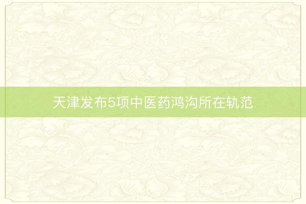 天津发布5项中医药鸿沟所在轨范